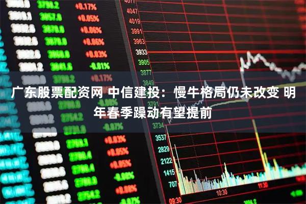 广东股票配资网 中信建投：慢牛格局仍未改变 明年春季躁动有望提前