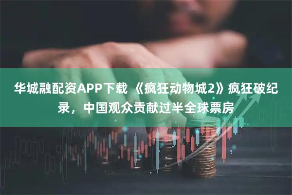 华城融配资APP下载 《疯狂动物城2》疯狂破纪录，中国观众贡献过半全球票房