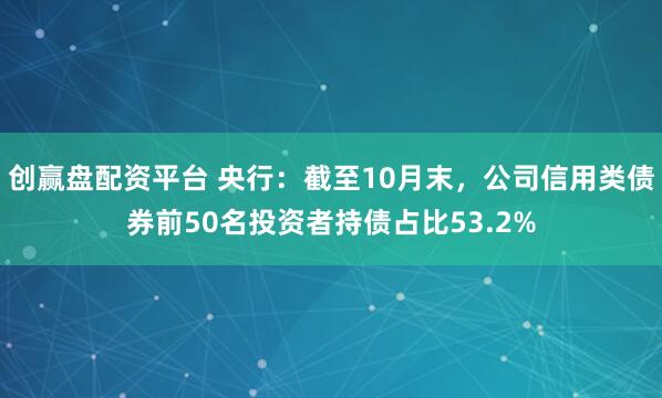 创赢盘配资平台 央行：截至10月末，公司信用类债券前50名投资者持债占比53.2%