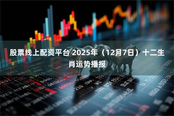 股票线上配资平台 2025年（12月7日）十二生肖运势播报