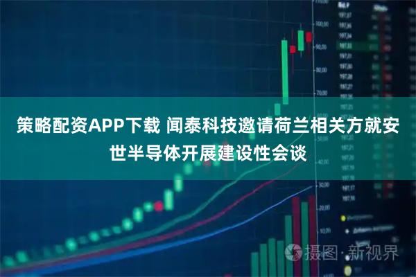 策略配资APP下载 闻泰科技邀请荷兰相关方就安世半导体开展建设性会谈