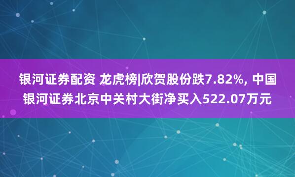银河证券配资 龙虎榜|欣贺股份跌7.82%, 中国银河证券北京中关村大街净买入522.07万元