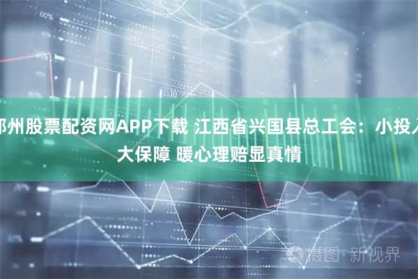 郑州股票配资网APP下载 江西省兴国县总工会：小投入大保障 暖心理赔显真情