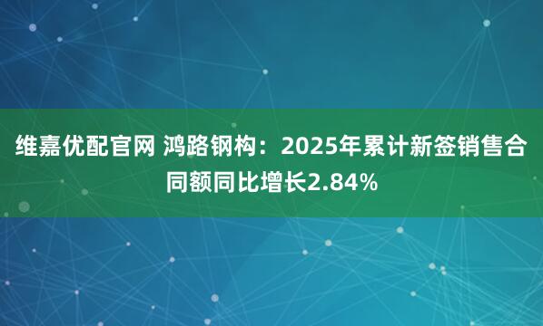 维嘉优配官网 鸿路钢构：2025年累计新签销售合同额同比增长2.84%