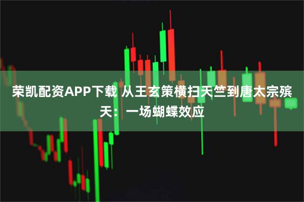 荣凯配资APP下载 从王玄策横扫天竺到唐太宗殡天：一场蝴蝶效应