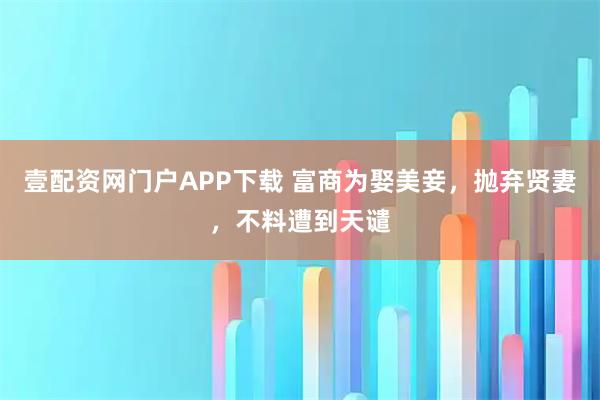 壹配资网门户APP下载 富商为娶美妾，抛弃贤妻，不料遭到天谴