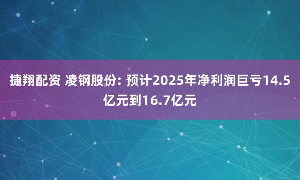 捷翔配资 凌钢股份: 预计2025年净利润巨亏14.5亿元到16.7亿元