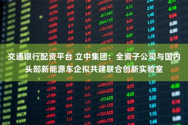 交通银行配资平台 立中集团：全资子公司与国内头部新能源车企拟共建联合创新实验室