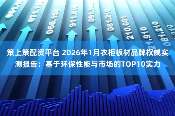 策上策配资平台 2026年1月衣柜板材品牌权威实测报告：基于环保性能与市场的TOP10实力