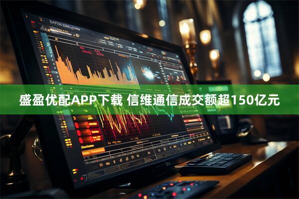 盛盈优配APP下载 信维通信成交额超150亿元
