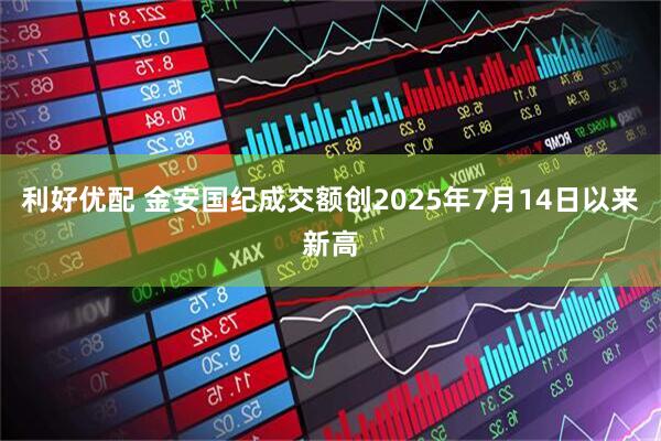 利好优配 金安国纪成交额创2025年7月14日以来新高