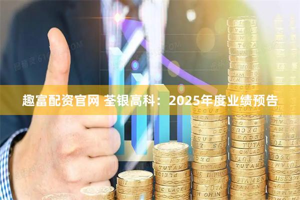 趣富配资官网 荃银高科：2025年度业绩预告