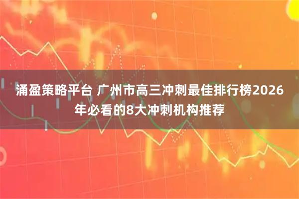 涌盈策略平台 广州市高三冲刺最佳排行榜2026年必看的8大冲刺机构推荐
