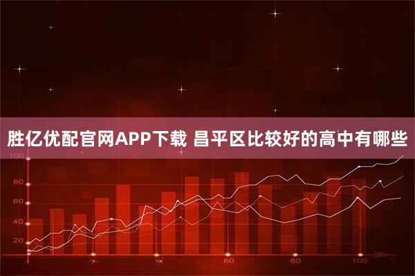 胜亿优配官网APP下载 昌平区比较好的高中有哪些