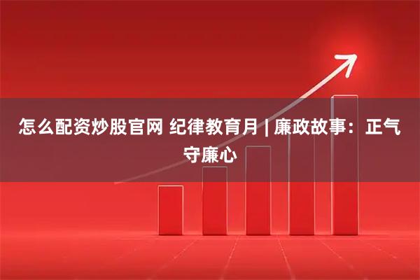 怎么配资炒股官网 纪律教育月 | 廉政故事：正气守廉心