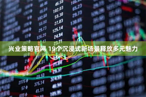 兴业策略官网 19个沉浸式新场景释放多元魅力