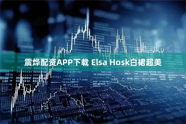 震烨配资APP下载 Elsa Hosk白裙超美