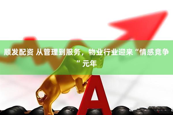 顺发配资 从管理到服务，物业行业迎来“情感竞争”元年