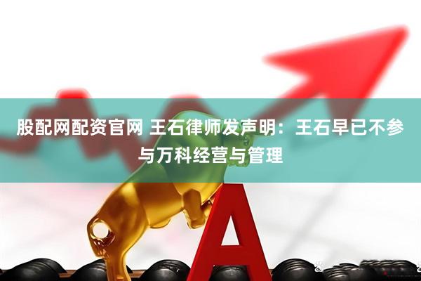 股配网配资官网 王石律师发声明：王石早已不参与万科经营与管理