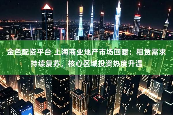 金色配资平台 上海商业地产市场回暖：租赁需求持续复苏，核心区域投资热度升温