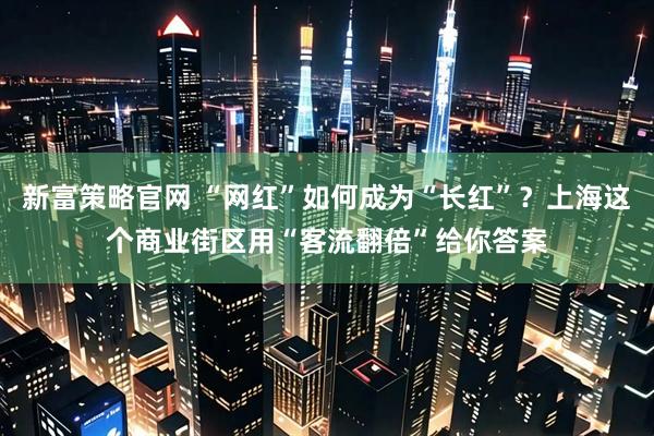 新富策略官网 “网红”如何成为“长红”？上海这个商业街区用“客流翻倍”给你答案