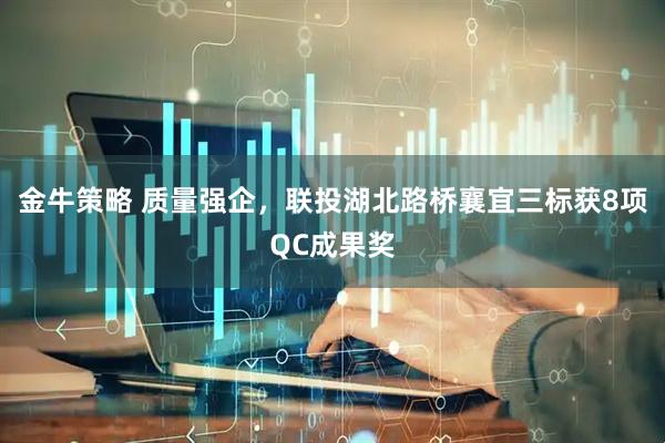 金牛策略 质量强企，联投湖北路桥襄宜三标获8项QC成果奖