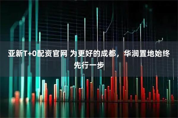 亚新T+0配资官网 为更好的成都，华润置地始终先行一步
