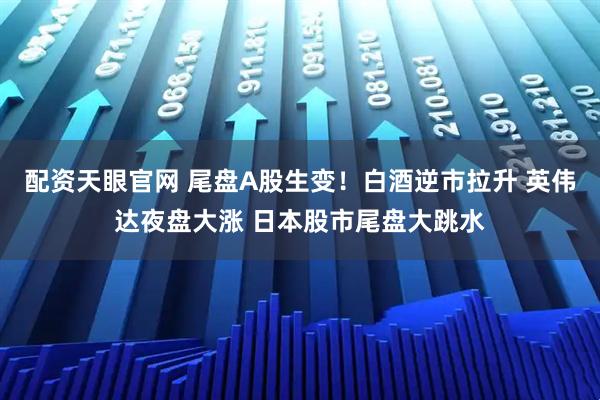 配资天眼官网 尾盘A股生变！白酒逆市拉升 英伟达夜盘大涨 日本股市尾盘大跳水