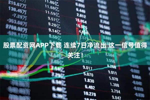 股票配资网APP下载 连续7日净流出 这一信号值得关注！