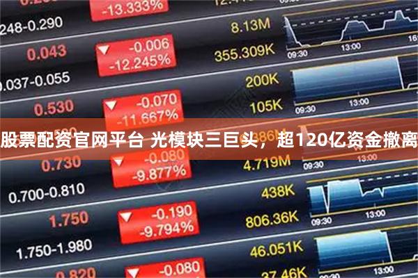 股票配资官网平台 光模块三巨头，超120亿资金撤离