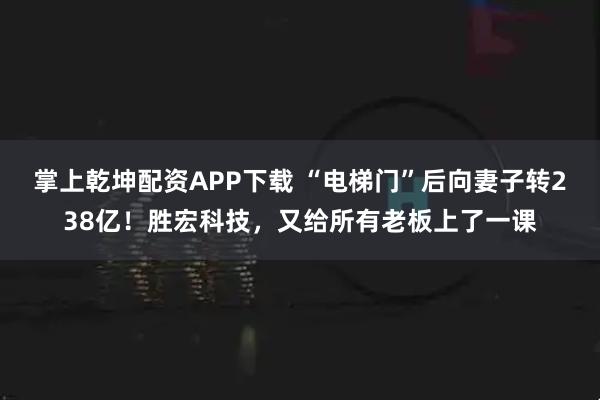 掌上乾坤配资APP下载 “电梯门”后向妻子转238亿！胜宏科技，又给所有老板上了一课