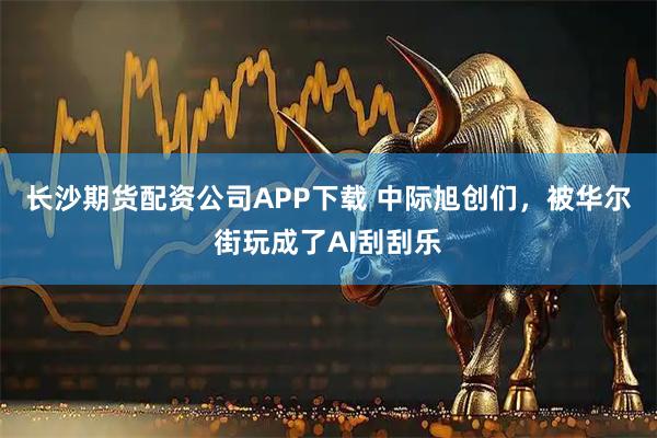 长沙期货配资公司APP下载 中际旭创们，被华尔街玩成了AI刮刮乐