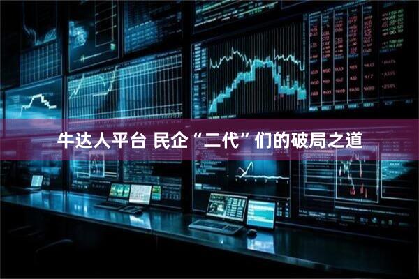 牛达人平台 民企“二代”们的破局之道