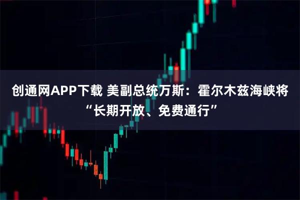 创通网APP下载 美副总统万斯：霍尔木兹海峡将“长期开放、免费通行”