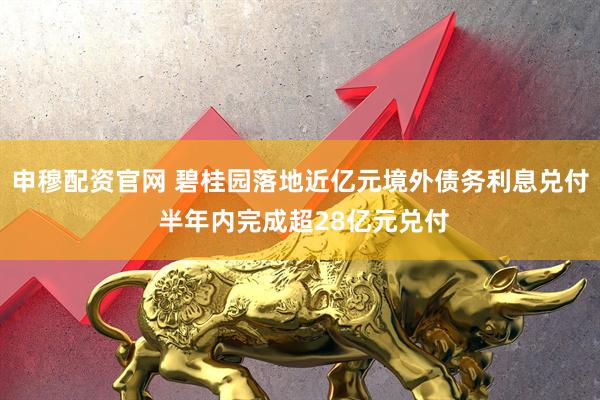 申穆配资官网 碧桂园落地近亿元境外债务利息兑付 半年内完成超28亿元兑付