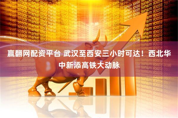 赢翻网配资平台 武汉至西安三小时可达！西北华中新添高铁大动脉